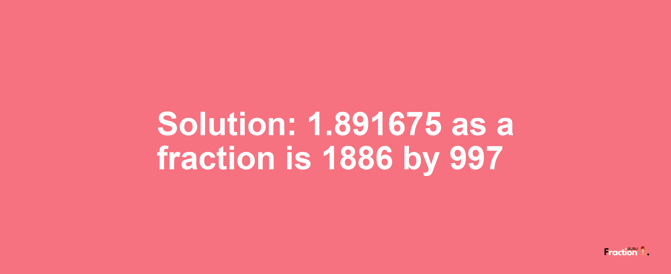 Solution:1.891675 as a fraction is 1886/997